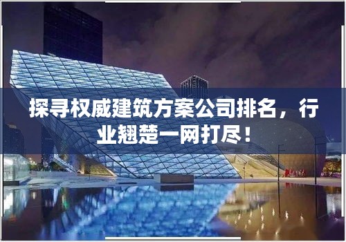 探尋權(quán)威建筑方案公司排名，行業(yè)翹楚一網(wǎng)打盡！