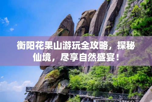 衡陽花果山游玩全攻略，探秘仙境，盡享自然盛宴！