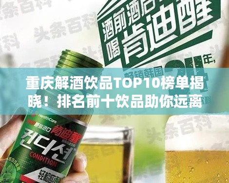 重慶解酒飲品TOP10榜單揭曉！排名前十飲品助你遠(yuǎn)離醉酒困擾