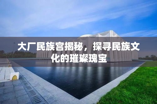 大廠民族宮揭秘，探尋民族文化的璀璨瑰寶