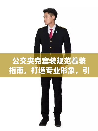 公交夾克套裝規(guī)范著裝指南，打造專業(yè)形象，引領(lǐng)潮流風(fēng)向