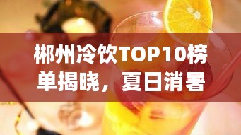 郴州冷飲TOP10榜單揭曉，夏日消暑必去好去處！
