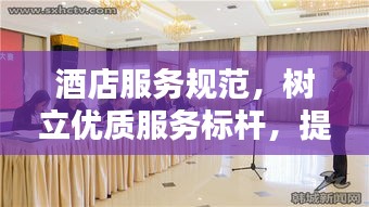 酒店服務(wù)規(guī)范，樹(shù)立優(yōu)質(zhì)服務(wù)標(biāo)桿，提升賓客滿意度體驗(yàn)