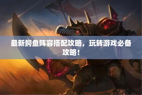 最新鱷魚(yú)陣容搭配攻略，玩轉(zhuǎn)游戲必備攻略！