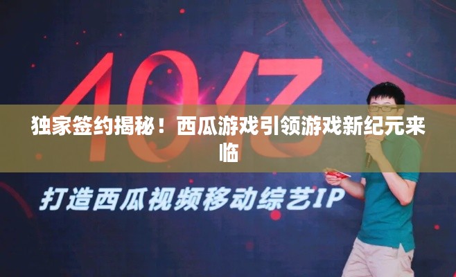 獨家簽約揭秘！西瓜游戲引領(lǐng)游戲新紀元來臨