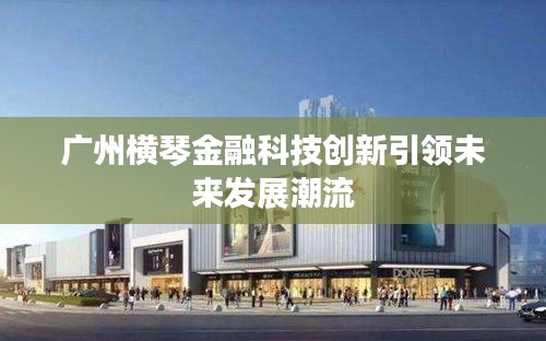 廣州橫琴金融科技創(chuàng)新引領未來發(fā)展潮流