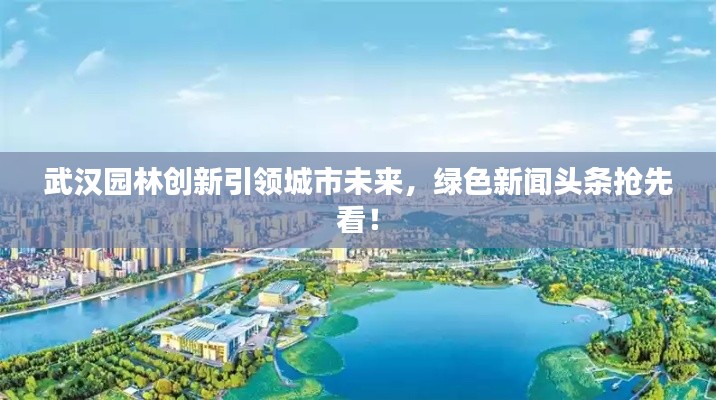 武漢園林創(chuàng)新引領(lǐng)城市未來，綠色新聞頭條搶先看！