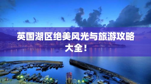 英國(guó)湖區(qū)絕美風(fēng)光與旅游攻略大全！