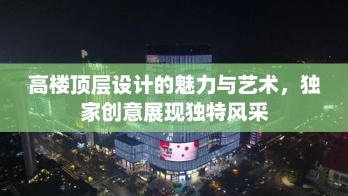 高樓頂層設(shè)計(jì)的魅力與藝術(shù)，獨(dú)家創(chuàng)意展現(xiàn)獨(dú)特風(fēng)采