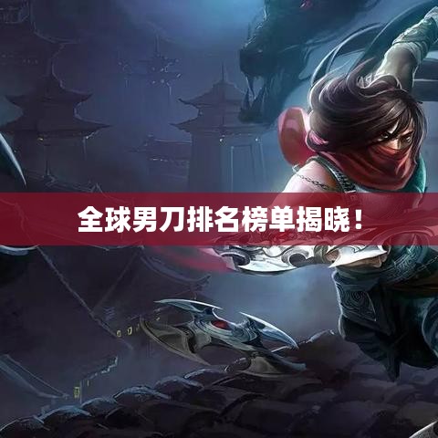 全球男刀排名榜單揭曉！