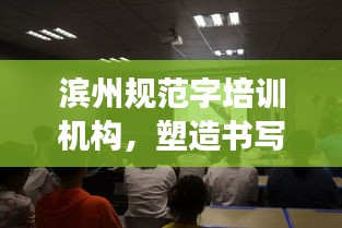 濱州規(guī)范字培訓機構(gòu)，塑造書寫高手的專業(yè)殿堂