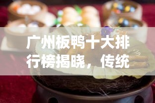 廣州板鴨十大排行榜揭曉，傳統(tǒng)美食魅力不可擋！