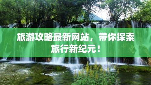 旅游攻略最新網(wǎng)站，帶你探索旅行新紀元！