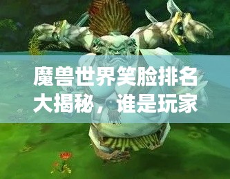 魔獸世界笑臉排名大揭秘，誰是玩家心中的最佳笑容之王？
