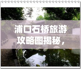 浦口石橋旅游攻略圖揭秘，探索美麗的石橋世界，驚艷你的視覺之旅！
