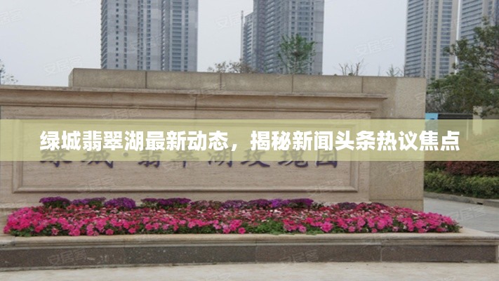 綠城翡翠湖最新動態(tài)，揭秘新聞頭條熱議焦點