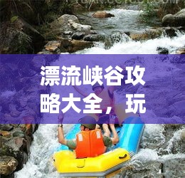 漂流峽谷攻略大全，玩轉(zhuǎn)峽谷漂流，暢游自然秘境！