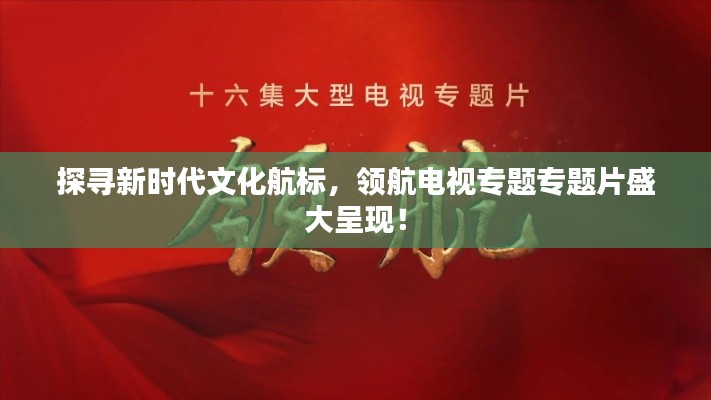 探尋新時代文化航標(biāo)，領(lǐng)航電視專題專題片盛大呈現(xiàn)！