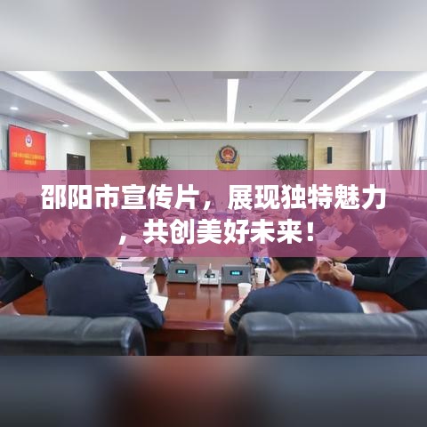 邵陽市宣傳片，展現(xiàn)獨(dú)特魅力，共創(chuàng)美好未來！
