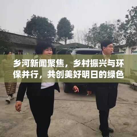鄉(xiāng)河新聞聚焦，鄉(xiāng)村振興與環(huán)保并行，共創(chuàng)美好明日的綠色篇章
