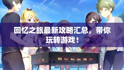 回憶之旅最新攻略匯總，帶你玩轉(zhuǎn)游戲！