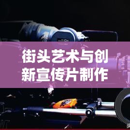街頭藝術(shù)與創(chuàng)新宣傳片制作，探尋宣傳片街頭拼接的魔力