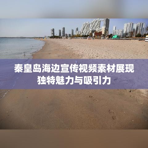 秦皇島海邊宣傳視頻素材展現(xiàn)獨特魅力與吸引力