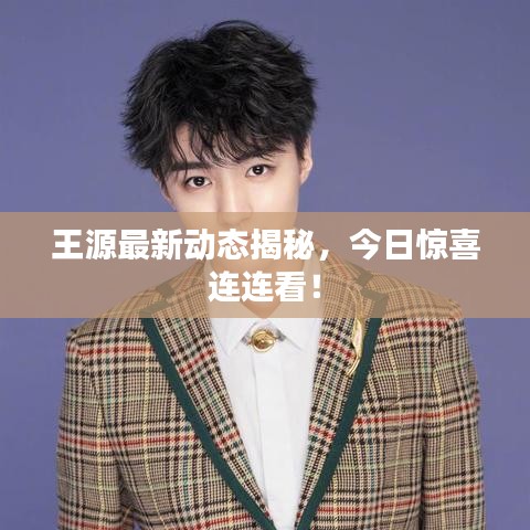 王源最新動(dòng)態(tài)揭秘，今日驚喜連連看！