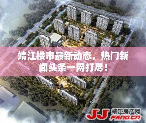 靖江樓市最新動態(tài)，熱門新聞頭條一網(wǎng)打盡！