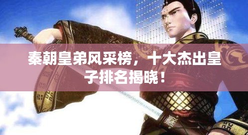 秦朝皇弟風(fēng)采榜，十大杰出皇子排名揭曉！