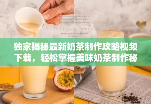 獨家揭秘最新奶茶制作攻略視頻下載，輕松掌握美味奶茶制作秘訣！