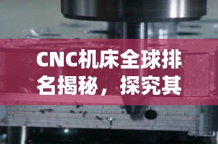 CNC機(jī)床全球排名揭秘，探究其在全球制造業(yè)中的不可替代地位