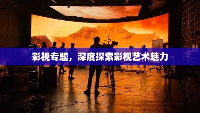影視專題，深度探索影視藝術(shù)魅力