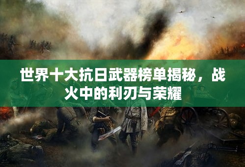 世界十大抗日武器榜單揭秘，戰(zhàn)火中的利刃與榮耀