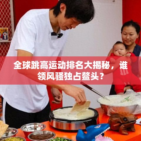 全球跳高運(yùn)動(dòng)排名大揭秘，誰領(lǐng)風(fēng)騷獨(dú)占鰲頭？