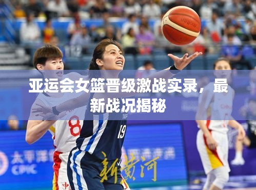 亞運(yùn)會(huì)女籃晉級(jí)激戰(zhàn)實(shí)錄，最新戰(zhàn)況揭秘