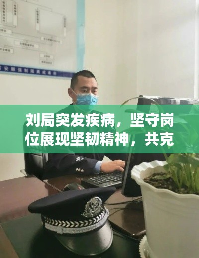 劉局突發(fā)疾病，堅守崗位展現(xiàn)堅韌精神，共克時艱時刻展現(xiàn)擔(dān)當(dāng)