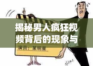 揭秘男人瘋狂視頻背后的現(xiàn)象與原因，深度探索背后的動因