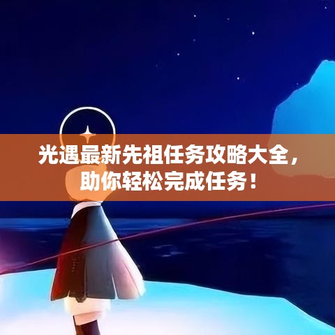 光遇最新先祖任務(wù)攻略大全，助你輕松完成任務(wù)！