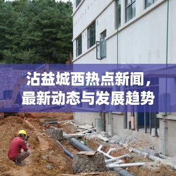 沾益城西熱點(diǎn)新聞，最新動(dòng)態(tài)與發(fā)展趨勢(shì)速覽