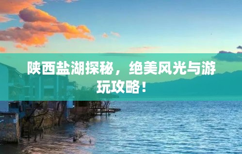 陜西鹽湖探秘，絕美風(fēng)光與游玩攻略！