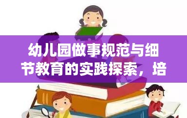 幼兒園做事規(guī)范與細(xì)節(jié)教育的實(shí)踐探索，培養(yǎng)孩子良好習(xí)慣的秘訣