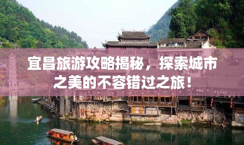 宜昌旅游攻略揭秘，探索城市之美的不容錯(cuò)過之旅！