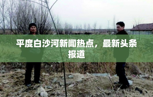 平度白沙河新聞熱點，最新頭條報道