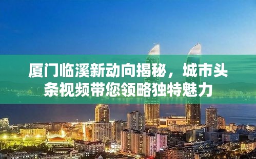 廈門臨溪新動(dòng)向揭秘，城市頭條視頻帶您領(lǐng)略獨(dú)特魅力