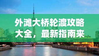外灘大橋輪渡攻略大全，最新指南來襲！