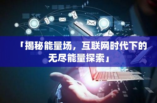 「揭秘能量場(chǎng)，互聯(lián)網(wǎng)時(shí)代下的無盡能量探索」