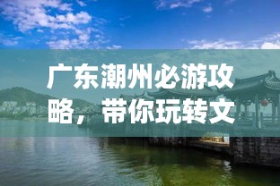 廣東潮州必游攻略，帶你玩轉(zhuǎn)文化古城！