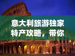 意大利旅游獨家特產(chǎn)攻略，帶你領(lǐng)略異國風(fēng)情好物！