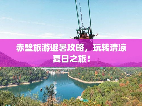 赤壁旅游避暑攻略，玩轉(zhuǎn)清涼夏日之旅！